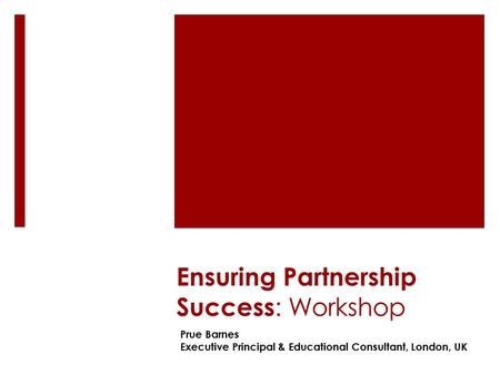 Ensuring Partnership Success : Workshop Prue Barnes Executive Principal & Educational Consultant, London, UK.