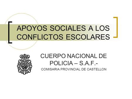 APOYOS SOCIALES A LOS CONFLICTOS ESCOLARES CUERPO NACIONAL DE POLICIA – S.A.F.- COMISARIA PROVINCIAL DE CASTELLON.