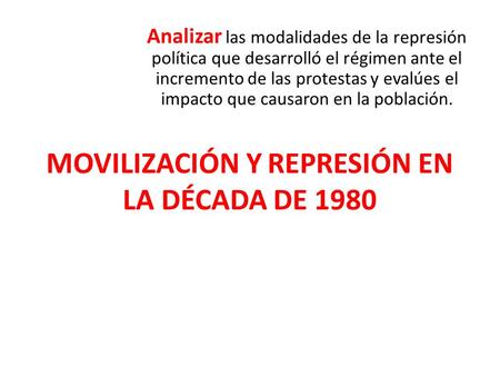 MOVILIZACIÓN Y REPRESIÓN EN LA DÉCADA DE 1980 Analizar las modalidades de la represión política que desarrolló el régimen ante el incremento de las protestas.