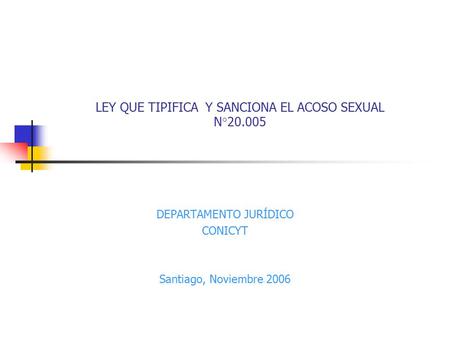LEY QUE TIPIFICA Y SANCIONA EL ACOSO SEXUAL N°20.005 DEPARTAMENTO JURÍDICO CONICYT Santiago, Noviembre 2006.