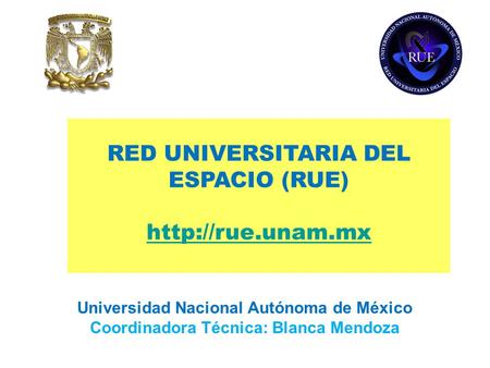 Universidad Nacional Autónoma de México Coordinadora Técnica: Blanca Mendoza RED UNIVERSITARIA DEL ESPACIO (RUE)