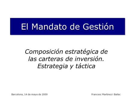 Barcelona, 14 de mayo de 2009 Francesc Martínez i Bailac El Mandato de Gestión Composición estratégica de las carteras de inversión. Estrategia y táctica.