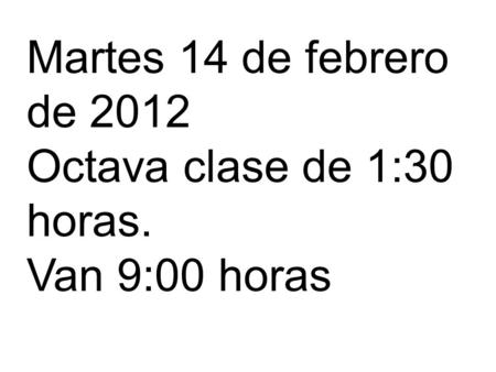 Martes 14 de febrero de 2012 Octava clase de 1:30 horas. Van 9:00 horas.