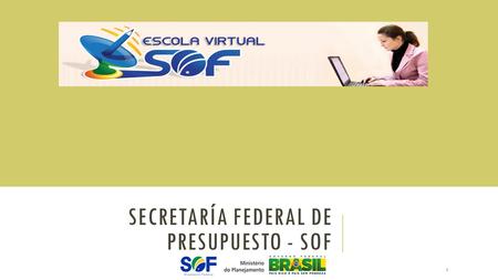 SECRETARÍA FEDERAL DE PRESUPUESTO - SOF 1. ESCOLA VIRTUAL SOF Propósito: Transferencia de conocimiento a través de internet.Dirigido a: funcionarios del.