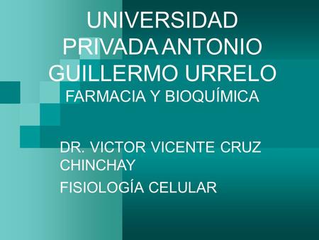 UNIVERSIDAD PRIVADA ANTONIO GUILLERMO URRELO FARMACIA Y BIOQUÍMICA DR. VICTOR VICENTE CRUZ CHINCHAY FISIOLOGÍA CELULAR.