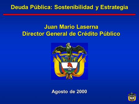 1 Deuda Pública: Sostenibilidad y Estrategia Agosto de 2000 Juan Mario Laserna Director General de Crédito Público.