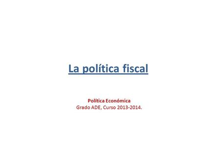 La política fiscal Política Económica Grado ADE, Curso 2013-2014.