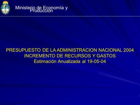 Ministerio de Economía y Producción PRESUPUESTO DE LA ADMINISTRACION NACIONAL 2004 INCREMENTO DE RECURSOS Y GASTOS Estimación Anualizada al 19-05-04.