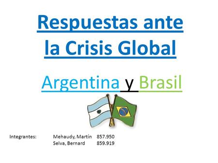 Respuestas ante la Crisis Global Argentina y Brasil Integrantes:Mehaudy, Martín857.950 Selva, Bernard859.919.