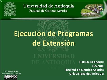 Ejecución de Programas de Extensión Holmes Rodríguez Docente Facultad de Ciencias Agrarias Universidad de Antioquia Obra publicada bajo Licencia Creative.