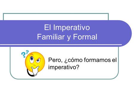 El Imperativo Familiar y Formal Pero, ¿cómo formamos el imperativo?
