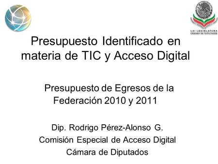 Presupuesto Identificado en materia de TIC y Acceso Digital Presupuesto de Egresos de la Federación 2010 y 2011 Dip. Rodrigo Pérez-Alonso G. Comisión Especial.