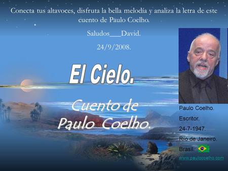 Cuento de Paulo Coelho. Conecta tus altavoces, disfruta la bella melodía y analiza la letra de este cuento de Paulo Coelho. Saludos___David. 24/9/2008.