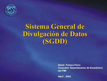 Sistema General de Divulgación de Datos (SGDD) David Franco Ferro Consultor Departamento de Estadística del FMI Abril, 2004.