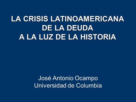 LA CRISIS LATINOAMERICANA DE LA DEUDA A LA LUZ DE LA HISTORIA José Antonio Ocampo Universidad de Columbia.