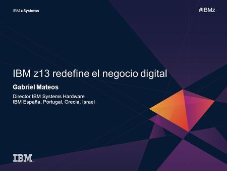 #IBMz Gabriel Mateos Director IBM Systems Hardware IBM España, Portugal, Grecia, Israel IBM z13 redefine el negocio digital.