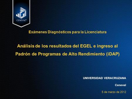 UNIVERSIDAD VERACRUZANA Ceneval 5 de marzo de 2012 Exámenes Diagnósticos para la Licenciatura Análisis de los resultados del EGEL e ingreso al Padrón de.
