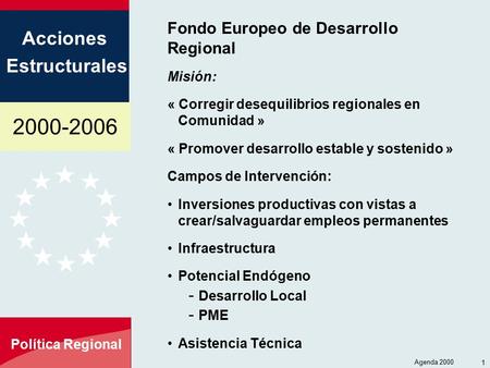 2000-2006 Acciones Estructurales Política Regional Agenda 2000 1 Fondo Europeo de Desarrollo Regional Misión: « Corregir desequilibrios regionales en Comunidad.