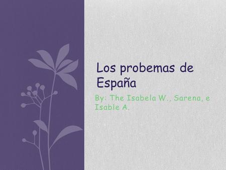 By: The Isabela W., Sarena, e Isable A. Los probemas de España.