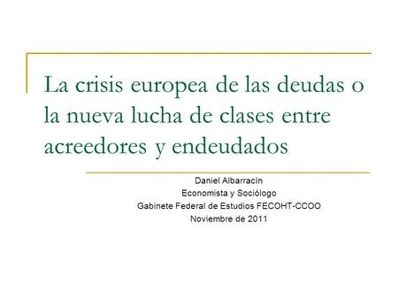 La crisis europea de las deudas o la nueva lucha de clases entre acreedores y endeudados Daniel Albarracín Economista y Sociólogo Gabinete Federal de Estudios.