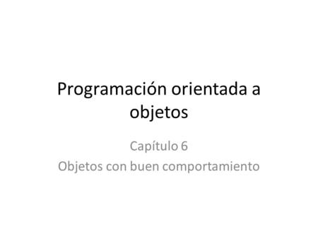 Programación orientada a objetos Capítulo 6 Objetos con buen comportamiento.