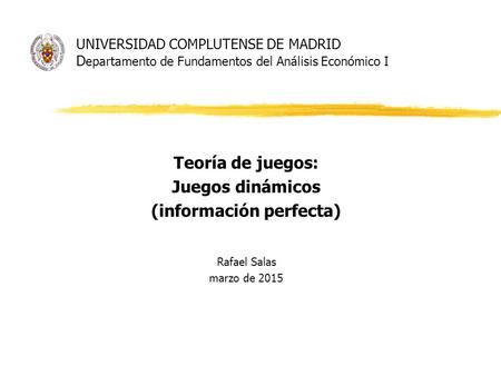 UNIVERSIDAD COMPLUTENSE DE MADRID D epartamento de Fundamentos del Análisis Económico I Teoría de juegos: Juegos dinámicos (información perfecta) Rafael.