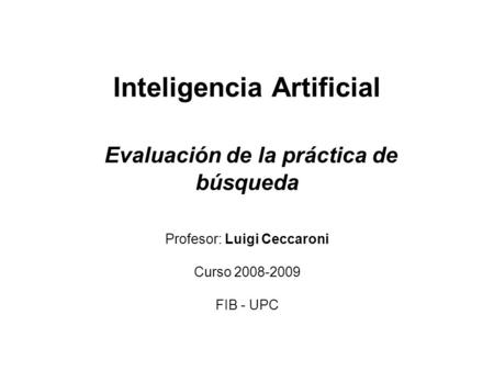 Inteligencia Artificial Evaluación de la práctica de búsqueda Profesor: Luigi Ceccaroni Curso 2008-2009 FIB - UPC.