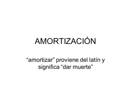 “amortizar” proviene del latín y significa “dar muerte”