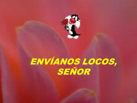 ENVÍANOS LOCOS, SEÑOR ¡Oh Dios!, envíanos locos, de los que se comprometen a fondo, de los que se olvidan de sí mismos, de los que aman con algo más.