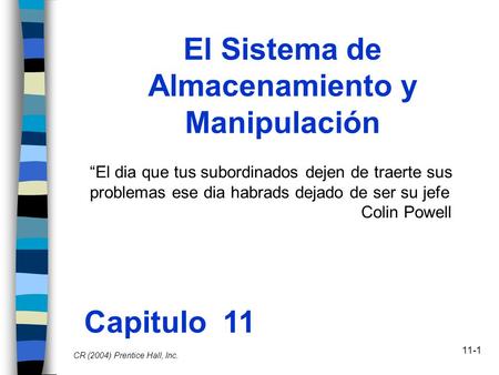 11-1 El Sistema de Almacenamiento y Manipulación Capitulo 11 CR (2004) Prentice Hall, Inc. “El dia que tus subordinados dejen de traerte sus problemas.