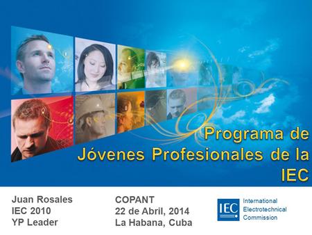 International Electrotechnical Commission Juan Rosales IEC 2010 YP Leader COPANT 22 de Abril, 2014 La Habana, Cuba.