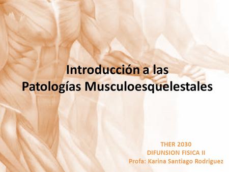 Introducción a las Patologías Musculoesquelestales THER 2030 DIFUNSION FISICA II Profa: Karina Santiago Rodriguez.