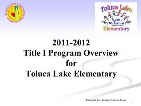 2011-2012 Title I Program Overview for Toluca Lake Elementary Federal and State Education Programs Branch 1.