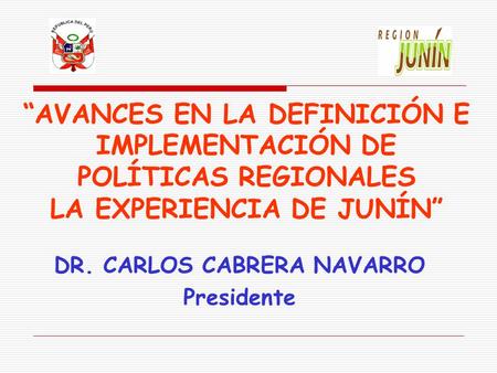 “AVANCES EN LA DEFINICIÓN E IMPLEMENTACIÓN DE POLÍTICAS REGIONALES LA EXPERIENCIA DE JUNÍN” DR. CARLOS CABRERA NAVARRO Presidente.