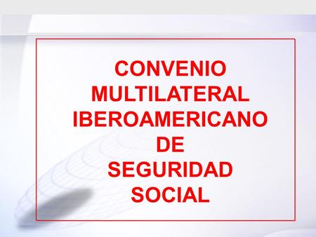 CONVENIO MULTILATERAL IBEROAMERICANO DE SEGURIDAD SOCIAL CONVENIO MULTILATERAL IBEROAMERICANO DE SEGURIDAD SOCIAL.