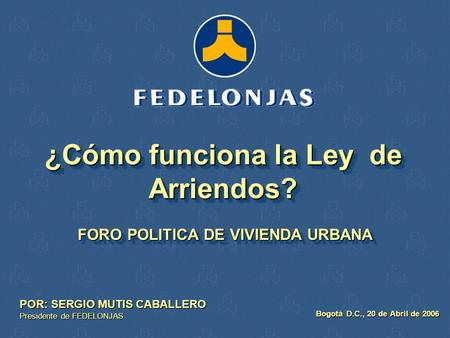 FORO POLITICA DE VIVIENDA URBANA POR: SERGIO MUTIS CABALLERO Presidente de FEDELONJAS Bogotá D.C., 20 de Abril de 2006 ¿Cómo funciona la Ley de Arriendos?