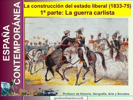 (profesorfrancisco.es.tl) La construcción del estado liberal (1833-75) 1ª parte: La guerra carlista ESPAÑA CONTEMPORÁNEA Profesor de Historia, Geografía,