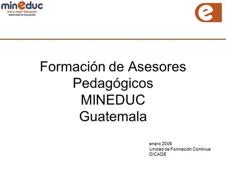 Formación de Asesores Pedagógicos MINEDUC Guatemala enero 2006 Unidad de Formación Continua DICADE.
