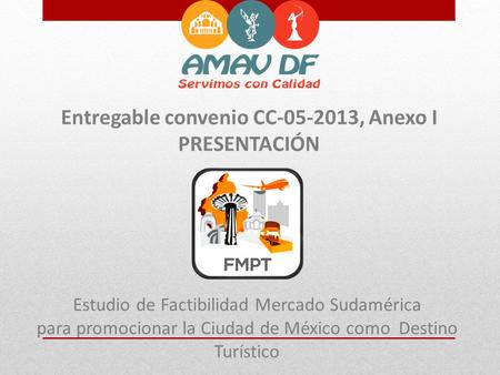Entregable convenio CC-05-2013, Anexo I PRESENTACIÓN Estudio de Factibilidad Mercado Sudamérica para promocionar la Ciudad de México como Destino Turístico.