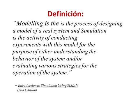Definición: “Modelling is the is the process of designing a model of a real system and Simulation is the activity of conducting experiments with this model.