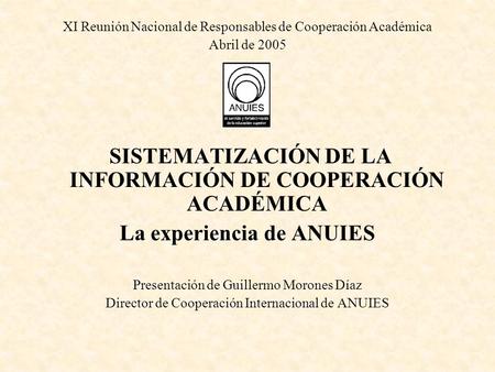 XI Reunión Nacional de Responsables de Cooperación Académica Abril de 2005 SISTEMATIZACIÓN DE LA INFORMACIÓN DE COOPERACIÓN ACADÉMICA La experiencia de.