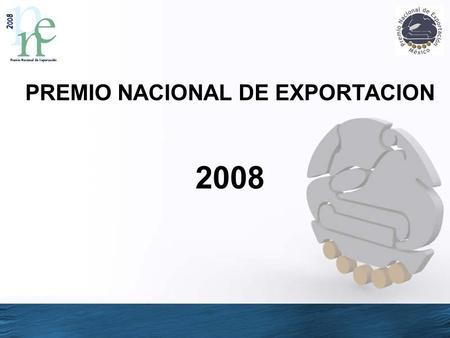 PREMIO NACIONAL DE EXPORTACION 2008. ¿Qué es el Premio Nacional de Exportación? El Premio Nacional de Exportación es el máximo reconocimiento que entrega.