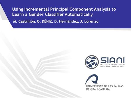 Using Incremental Principal Component Analysis to Learn a Gender Classifier Automatically M. Castrillón, O. DÉNIZ, D. Hernández, J. Lorenzo.