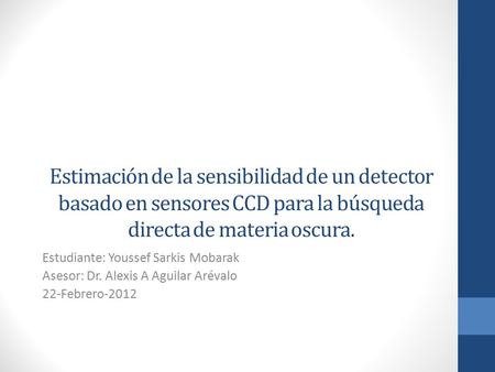 Estimación de la sensibilidad de un detector basado en sensores CCD para la búsqueda directa de materia oscura. Estudiante: Youssef Sarkis Mobarak Asesor: