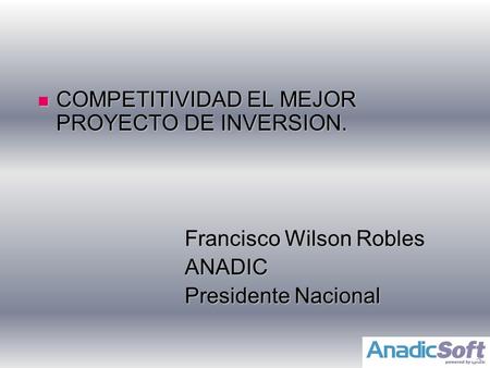 COMPETITIVIDAD EL MEJOR PROYECTO DE INVERSION. COMPETITIVIDAD EL MEJOR PROYECTO DE INVERSION. Francisco Wilson Robles ANADIC Presidente Nacional.