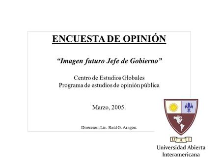 1 ENCUESTA DE OPINIÓN “Imagen futuro Jefe de Gobierno” Centro de Estudios Globales Programa de estudios de opinión pública Marzo, 2005. Dirección: Lic.