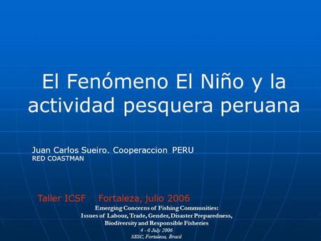 El Fenómeno El Niño y la actividad pesquera peruana Juan Carlos Sueiro. Cooperaccion PERU RED COASTMAN Taller ICSF Fortaleza, julio 2006 Emerging Concerns.