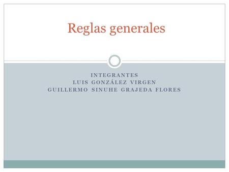 INTEGRANTES LUIS GONZÁLEZ VIRGEN GUILLERMO SINUHE GRAJEDA FLORES Reglas generales.