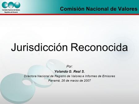 Comisión Nacional de Valores Jurisdicción Reconocida Por: Yolanda G. Real S. Directora Nacional de Registro de Valores e Informes de Emisores Panamá, 26.