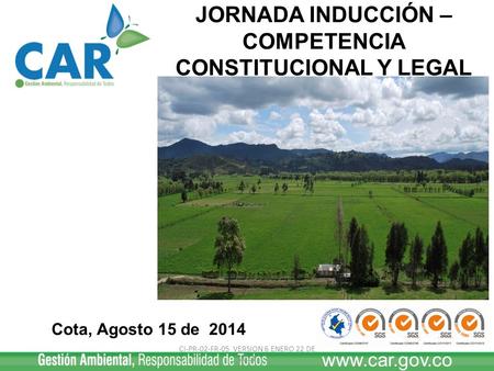 Cota, Agosto 15 de 2014 JORNADA INDUCCIÓN – COMPETENCIA CONSTITUCIONAL Y LEGAL www.car.gov.co CI-PR-02-FR-05 VERSION 6 ENERO 22 DE 2014.